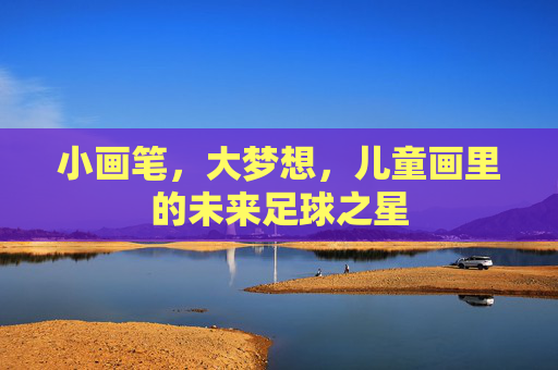 小画笔,大梦想,儿童画里的未来足球之星 小画笔,大梦想,儿童画里的未来足球之星