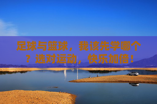 足球与篮球,我该先学哪个?选对运动,快乐加倍! 足球与篮球,我该先学哪个?选对运动,快乐加倍!