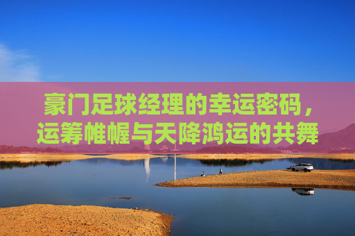 豪门足球经理的幸运密码，运筹帷幄与天降鸿运的共舞