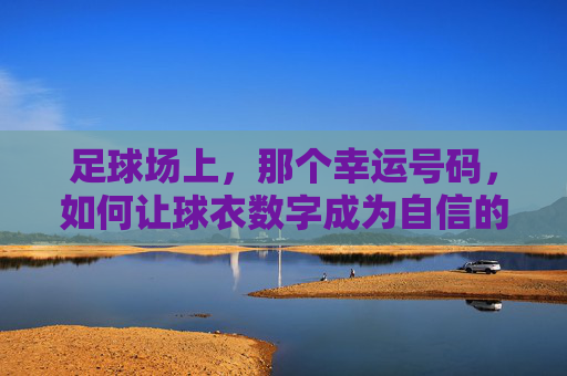 足球场上，那个幸运号码，如何让球衣数字成为自信的铠甲？