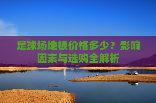 足球场地板价格多少？影响因素与选购全解析