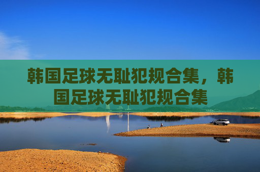 韩国足球无耻犯规合集,韩国足球无耻犯规合集 韩国足球无耻犯规合集,韩国足球无耻犯规合集