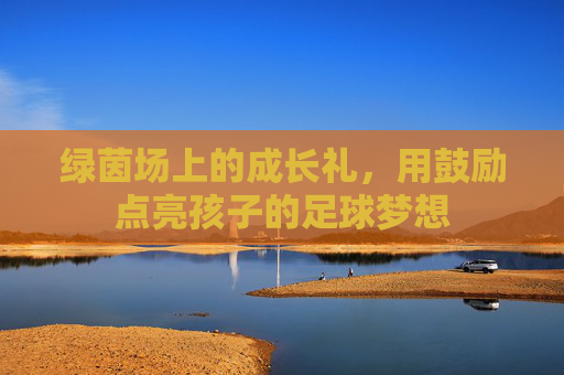 绿茵场上的成长礼，用鼓励点亮孩子的足球梦想