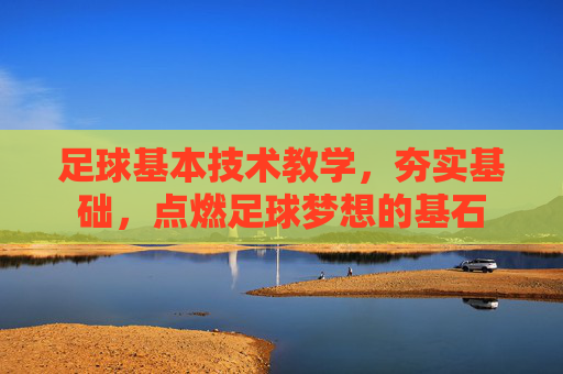 足球基本技术教学，夯实基础，点燃足球梦想的基石