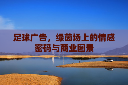 足球广告，绿茵场上的情感密码与商业图景