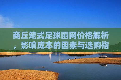 商丘笼式足球围网价格解析，影响成本的因素与选购指南