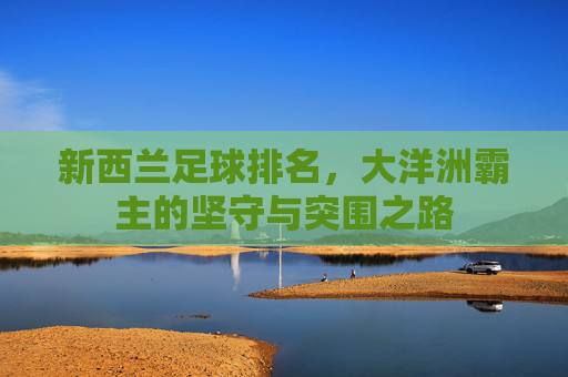 新西兰足球排名，大洋洲霸主的坚守与突围之路