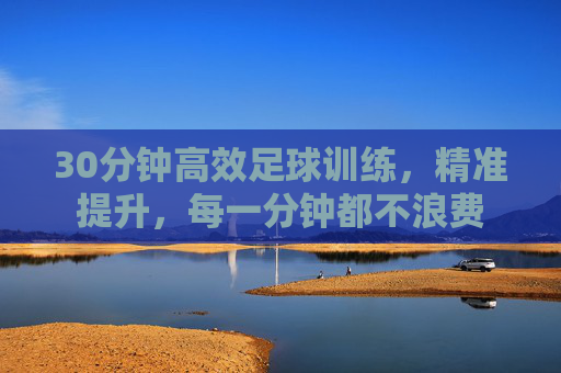 30分钟高效足球训练，精准提升，每一分钟都不浪费