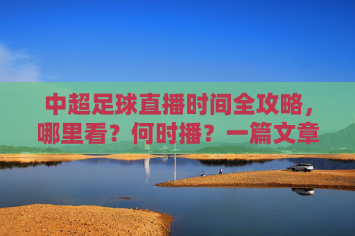中超足球直播时间全攻略，哪里看？何时播？一篇文章搞定！