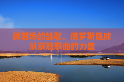 绿茵场的凯歌，俄罗斯足球队获胜歌曲的力量