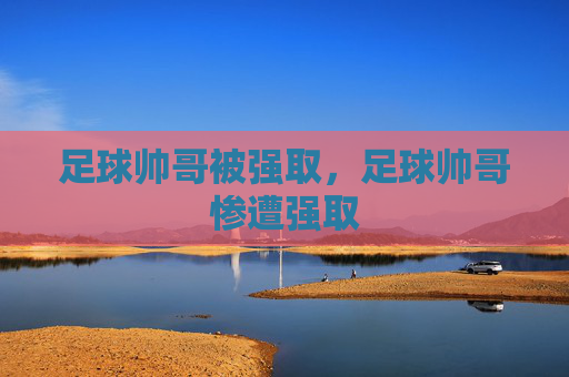 足球帅哥被强取，足球帅哥惨遭强取