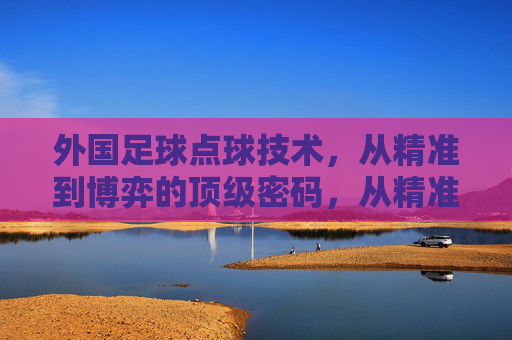 外国足球点球技术,从精准到博弈的顶级密码,从精准到博弈,外国足球点球技术的顶级密码 外国足球点球技术,从精准到博弈的顶级密码,从精准到博弈,外国足球点球技术的顶级密码