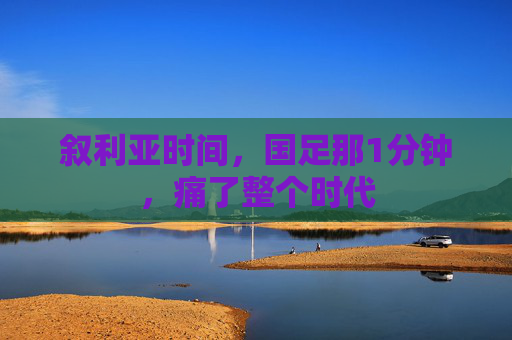 叙利亚时间，国足那1分钟，痛了整个时代