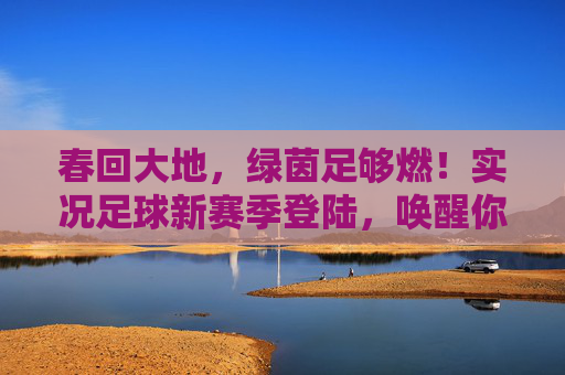 春回大地，绿茵足够燃！实况足球新赛季登陆，唤醒你的足球DNA