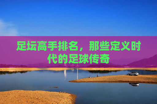 足坛高手排名，那些定义时代的足球传奇