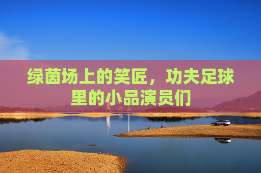 绿茵场上的笑匠，功夫足球里的小品演员们