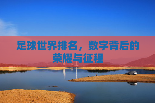足球世界排名，数字背后的荣耀与征程