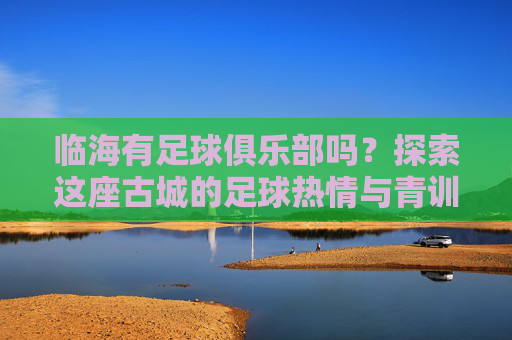 临海有足球俱乐部吗？探索这座古城的足球热情与青训力量