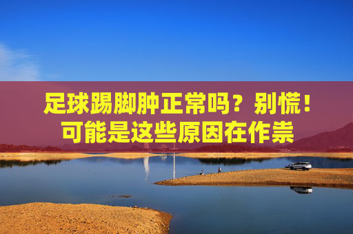 足球踢脚肿正常吗？别慌！可能是这些原因在作祟