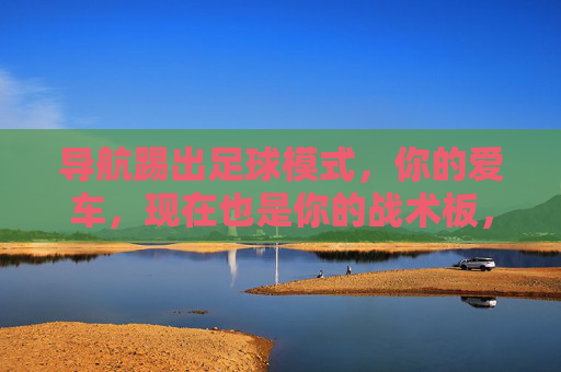 导航踢出足球模式,你的爱车,现在也是你的战术板,导航足球模式,爱车即战术板 导航踢出足球模式,你的爱车,现在也是你的战术板,导航足球模式,爱车即战术板