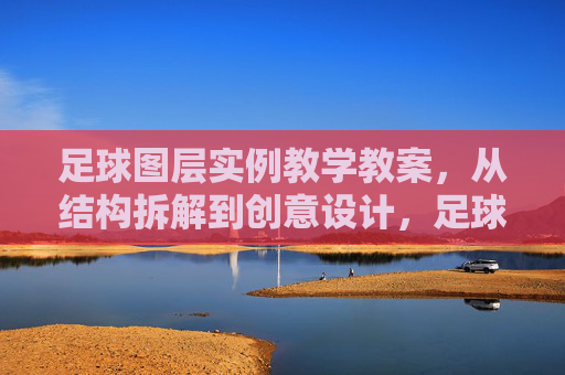 足球图层实例教学教案,从结构拆解到创意设计,足球图层实例教学教案,从结构拆解到创意设计 足球图层实例教学教案,从结构拆解到创意设计,足球图层实例教学教案,从结构拆解到创意设计