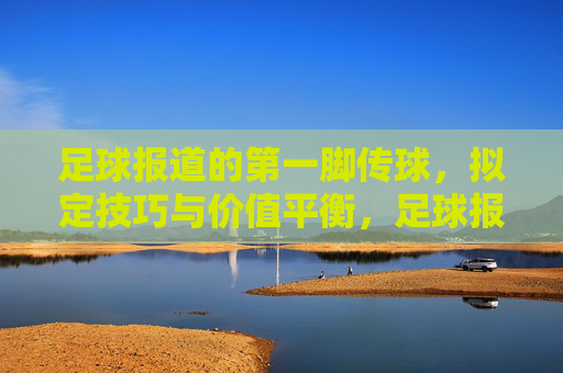 足球报道的第一脚传球,拟定技巧与价值平衡,足球报道第一脚传球,技巧与价值的平衡之道 足球报道的第一脚传球,拟定技巧与价值平衡,足球报道第一脚传球,技巧与价值的平衡之道