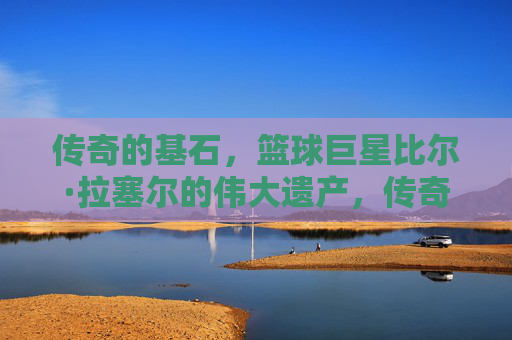 传奇的基石,篮球巨星比尔·拉塞尔的伟大遗产,传奇基石,比尔·拉塞尔的伟大遗产 传奇的基石,篮球巨星比尔·拉塞尔的伟大遗产,传奇基石,比尔·拉塞尔的伟大遗产