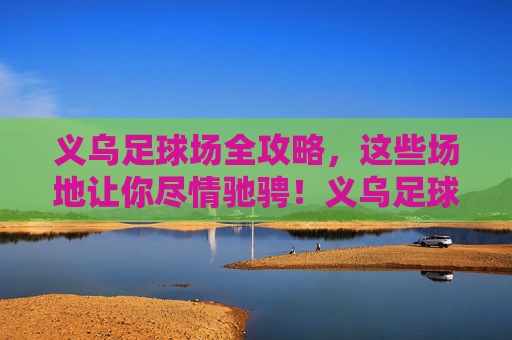 义乌足球场全攻略,这些场地让你尽情驰骋!义乌足球场场地全攻略 义乌足球场全攻略,这些场地让你尽情驰骋!义乌足球场场地全攻略