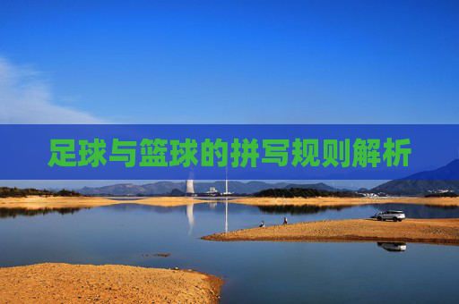 足球与篮球的拼写规则解析 足球与篮球的拼写规则解析