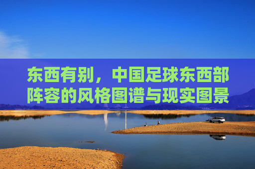 东西有别，中国足球东西部阵容的风格图谱与现实图景