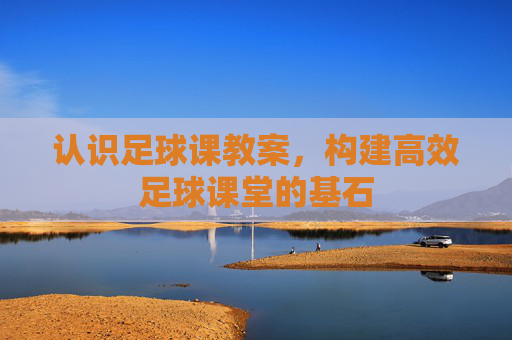 认识足球课教案，构建高效足球课堂的基石