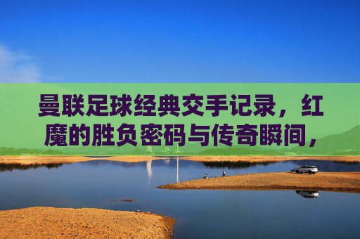 曼联足球经典交手记录，红魔的胜负密码与传奇瞬间，红魔经典交手，胜负密码与传奇瞬间
