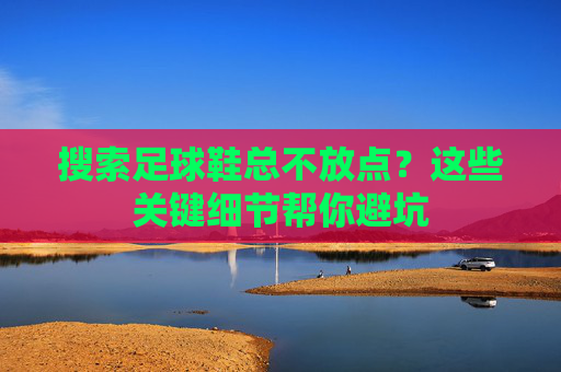 搜索足球鞋总不放点?这些关键细节帮你避坑 搜索足球鞋总不放点?这些关键细节帮你避坑