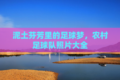 泥土芬芳里的足球梦,农村足球队照片大全 泥土芬芳里的足球梦,农村足球队照片大全