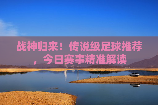 战神归来！传说级足球推荐，今日赛事精准解读
