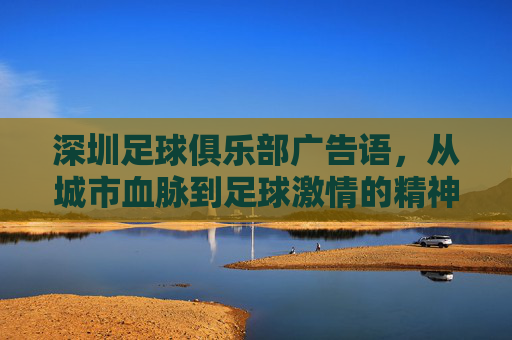 深圳足球俱乐部广告语，从城市血脉到足球激情的精神名片