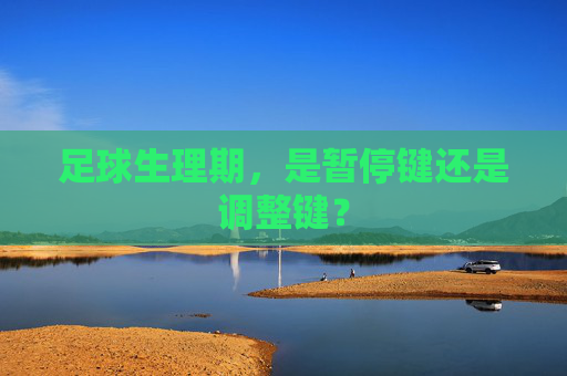 足球生理期,是暂停键还是调整键? 足球生理期,是暂停键还是调整键?