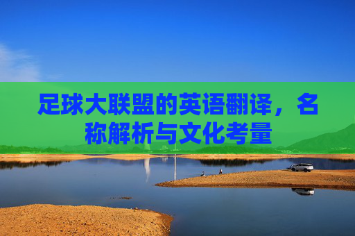 足球大联盟的英语翻译,名称解析与文化考量 足球大联盟的英语翻译,名称解析与文化考量
