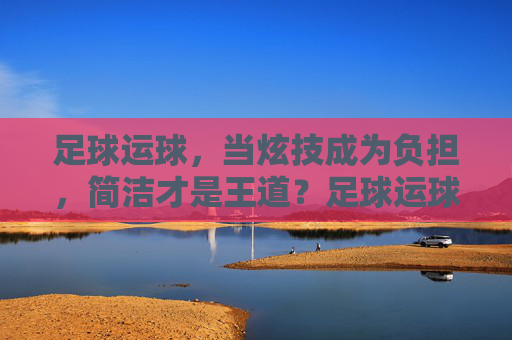 足球运球,当炫技成为负担,简洁才是王道?足球运球,炫技成负担,简洁是王道 足球运球,当炫技成为负担,简洁才是王道?足球运球,炫技成负担,简洁是王道