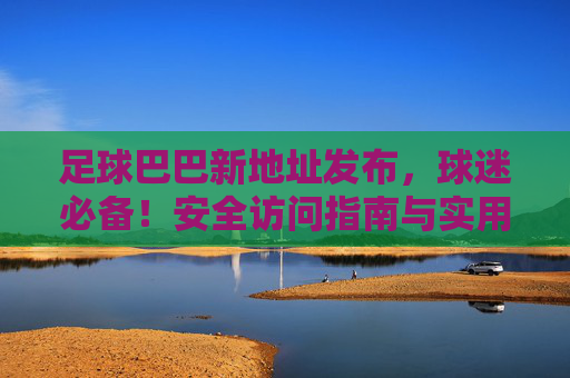 足球巴巴新地址发布,球迷必备!安全访问指南与实用技巧 足球巴巴新地址发布,球迷必备!安全访问指南与实用技巧