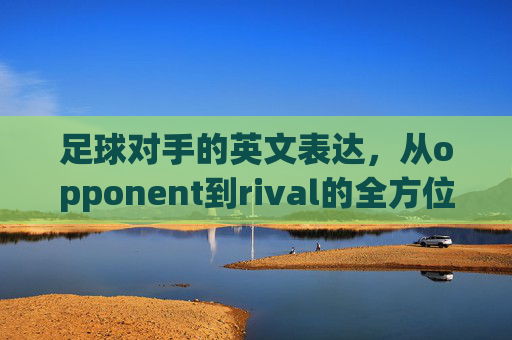 足球对手的英文表达,从opponent到rival的全方位解析 足球对手的英文表达,从opponent到rival的全方位解析