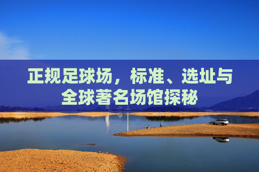 正规足球场,标准、选址与全球著名场馆探秘 正规足球场,标准、选址与全球著名场馆探秘