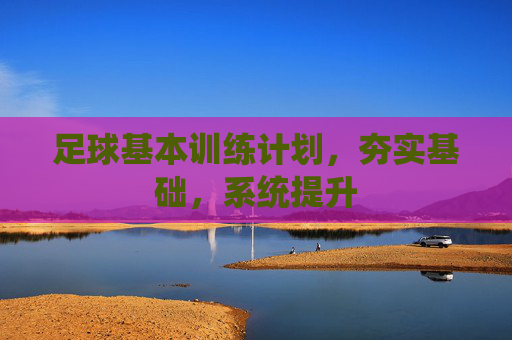 足球基本训练计划，夯实基础，系统提升
