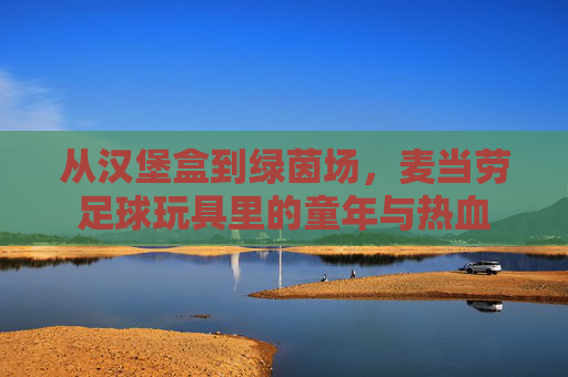 从汉堡盒到绿茵场，麦当劳足球玩具里的童年与热血