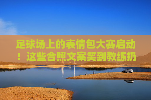 足球场上的表情包大赛启动!这些合照文案笑到教练扔战术板,建议保存防emo 足球场上的表情包大赛启动!这些合照文案笑到教练扔战术板,建议保存防emo