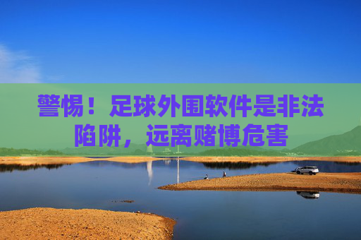 警惕!足球外围软件是非法陷阱,远离赌博危害 警惕!足球外围软件是非法陷阱,远离赌博危害