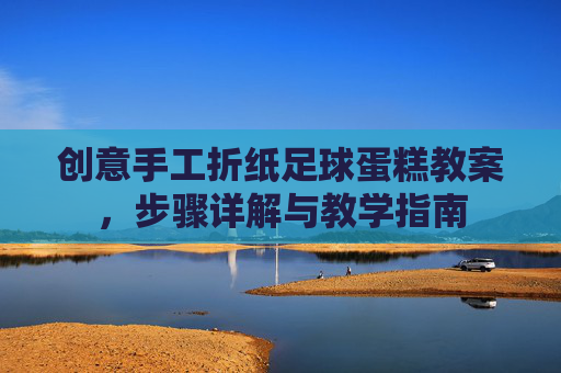 创意手工折纸足球蛋糕教案,步骤详解与教学指南 创意手工折纸足球蛋糕教案,步骤详解与教学指南