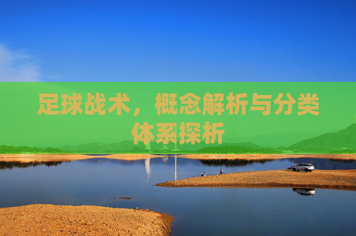 足球战术,概念解析与分类体系探析 足球战术,概念解析与分类体系探析