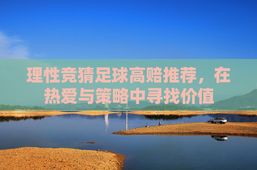 理性竞猜足球高赔推荐，在热爱与策略中寻找价值