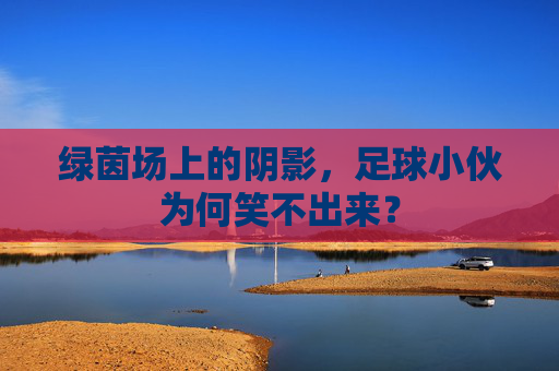 绿茵场上的阴影,足球小伙为何笑不出来? 绿茵场上的阴影,足球小伙为何笑不出来?